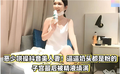 恶少狂操抖音极品人妻，粉嫩奶头被捏爆，子宫内射灌满精液